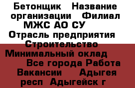 Бетонщик › Название организации ­ Филиал МЖС АО СУ-155 › Отрасль предприятия ­ Строительство › Минимальный оклад ­ 40 000 - Все города Работа » Вакансии   . Адыгея респ.,Адыгейск г.